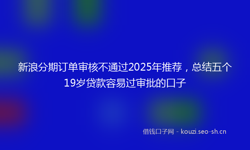 新浪分期订单审核不通过2025年推荐，总结五个19岁贷款容易过审批的口子