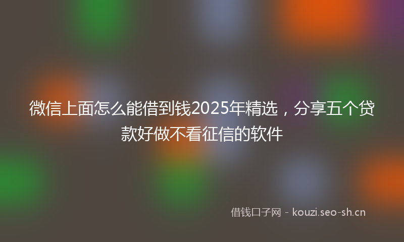 微信上面怎么能借到钱2025年精选，分享五个贷款好做不看征信的软件