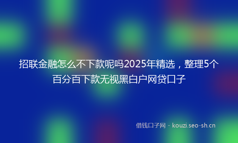 招联金融怎么不下款呢吗2025年精选，整理5个百分百下款无视黑白户网贷口子