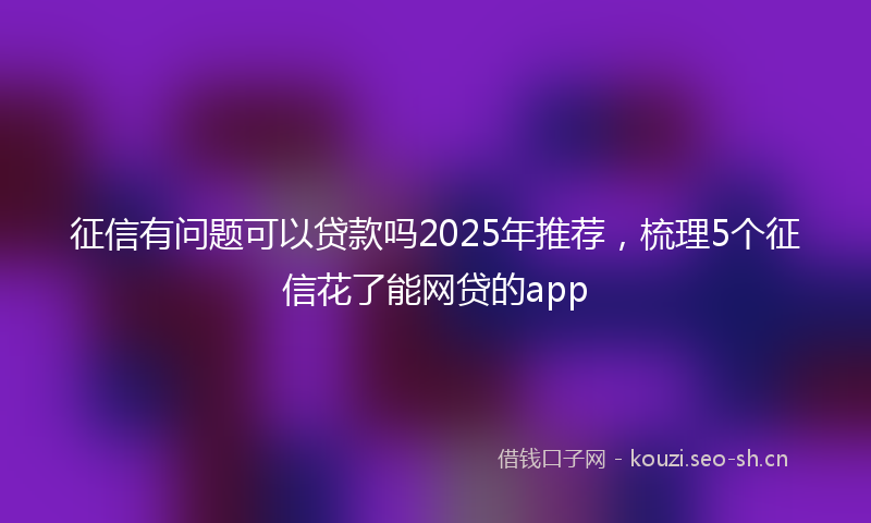 征信有问题可以贷款吗2025年推荐，梳理5个征信花了能网贷的app