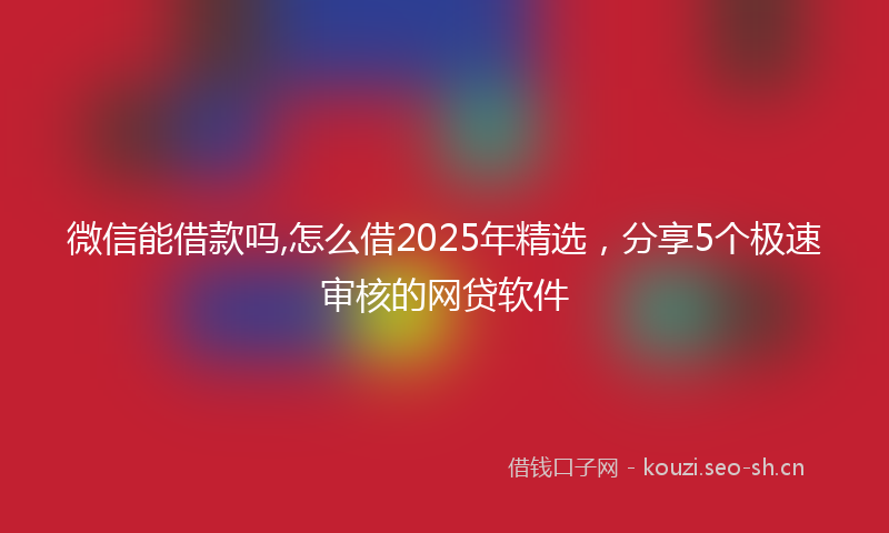 微信能借款吗,怎么借2025年精选,分享5个极速审核的网贷软件