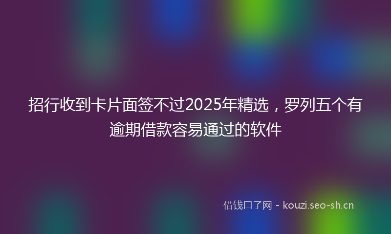 招行收到卡片面签不过2025年精选，罗列五个有逾期借款容易通过的软件