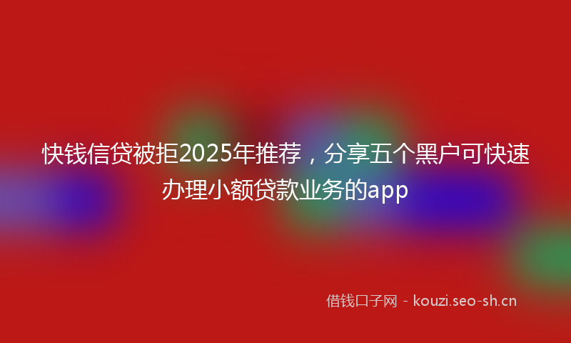快钱信贷被拒2025年推荐,分享五个黑户可快速办理小额贷款业务的app