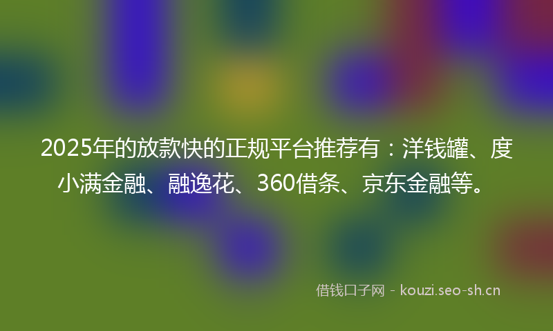 2025年的放款快的正规平台推荐有：洋钱罐、度小满金融、融逸花、360借条、京东金融等。