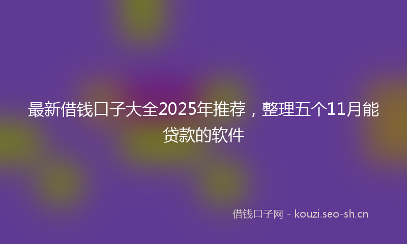 最新借钱口子大全2025年推荐，整理五个11月能贷款的软件