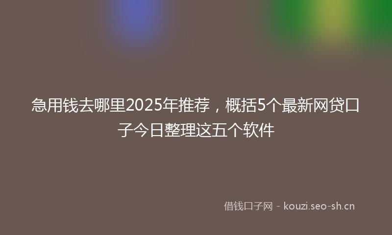 急用钱去哪里2025年推荐，概括5个最新网贷口子今日整理这五个软件