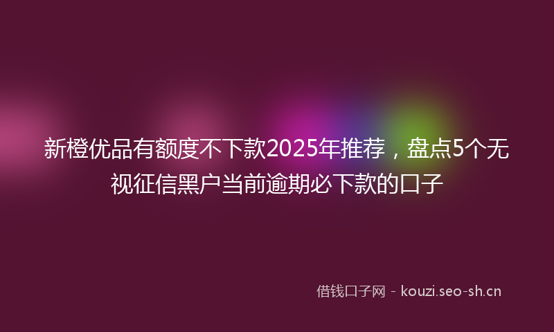 新橙优品有额度不下款2025年推荐，盘点5个无视征信黑户当前逾期必下款的口子