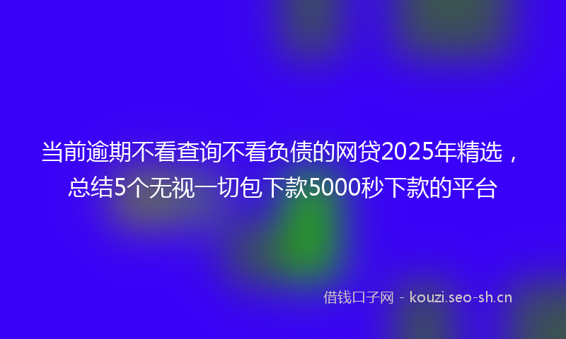 当前逾期不看查询不看负债的网贷2025年精选，总结5个无视一切包下款5000秒下款的平台