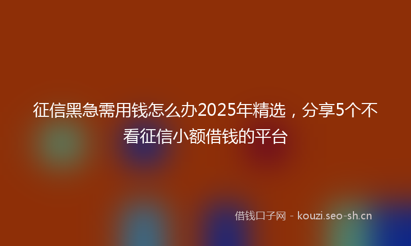征信黑急需用钱怎么办2025年精选，分享5个不看征信小额借钱的平台