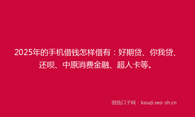 2025年的手机借钱怎样借有：好期贷、你我贷、还呗、中原消费金融、超人卡等。