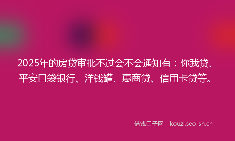 2025年的房贷审批不过会不会通知有:你我贷、平安口袋银行、洋钱罐、惠商贷、信用卡贷等。