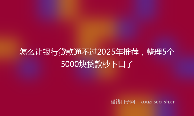 怎么让银行贷款通不过2025年推荐，整理5个5000块贷款秒下口子