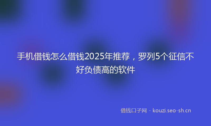手机借钱怎么借钱2025年推荐，罗列5个征信不好负债高的软件