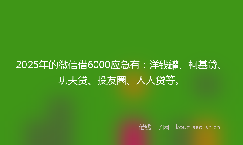 2025年的微信借6000应急有:洋钱罐、柯基贷、功夫贷、投友圈、人人贷等。