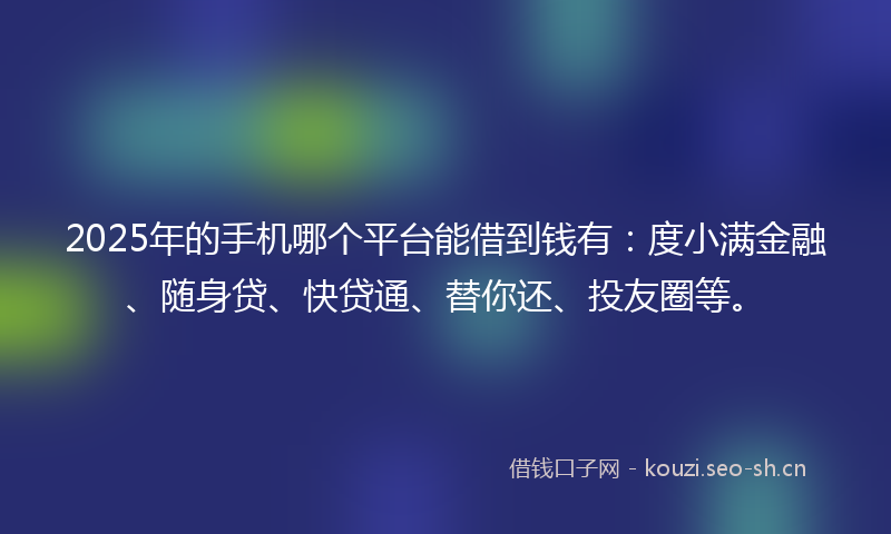 2025年的手机哪个平台能借到钱有：度小满金融、随身贷、快贷通、替你还、投友圈等。
