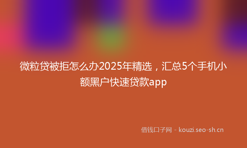 微粒贷被拒怎么办2025年精选，汇总5个手机小额黑户快速贷款app