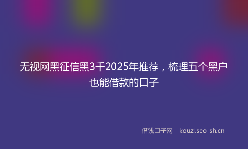 无视网黑征信黑3千2025年推荐，梳理五个黑户也能借款的口子