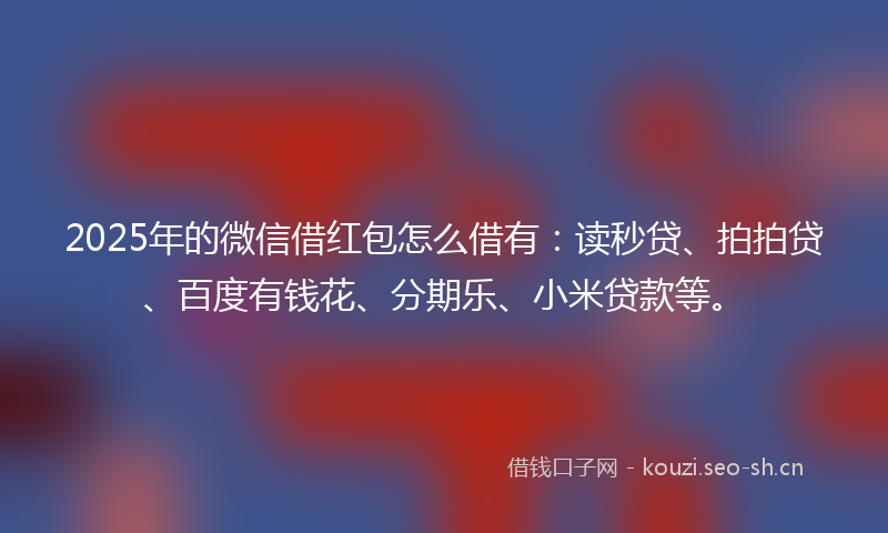 2025年的微信借红包怎么借有：读秒贷、拍拍贷、百度有钱花、分期乐、小米贷款等。