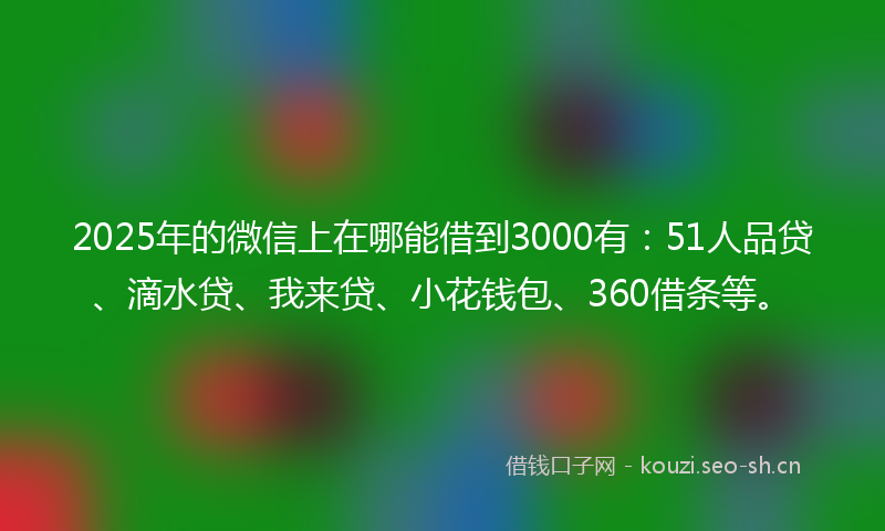 2025年的微信上在哪能借到3000有：51人品贷、滴水贷、我来贷、小花钱包、360借条等。