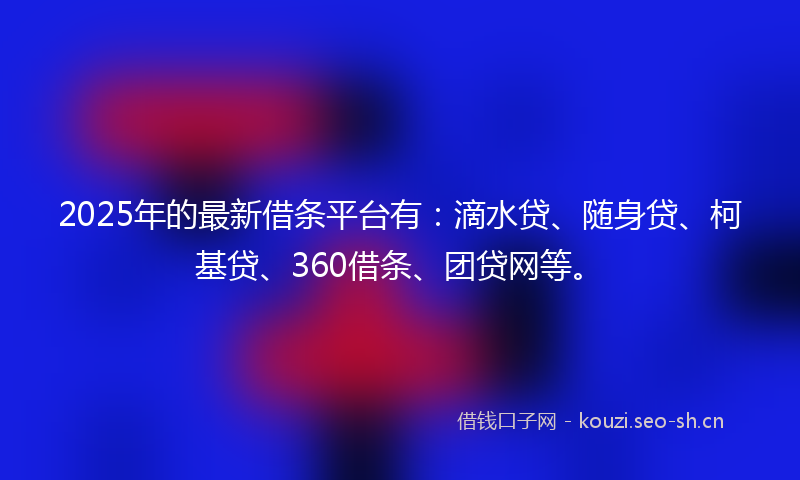 2025年的最新借条平台有：滴水贷、随身贷、柯基贷、360借条、团贷网等。