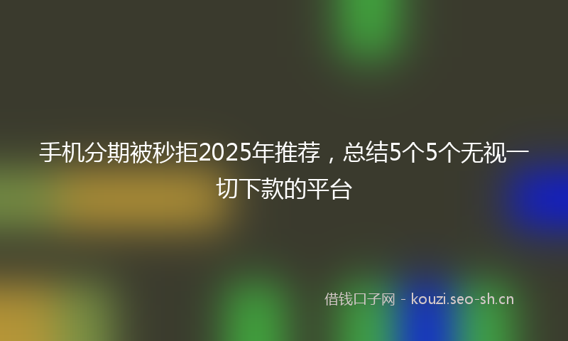 手机分期被秒拒2025年推荐，总结5个5个无视一切下款的平台
