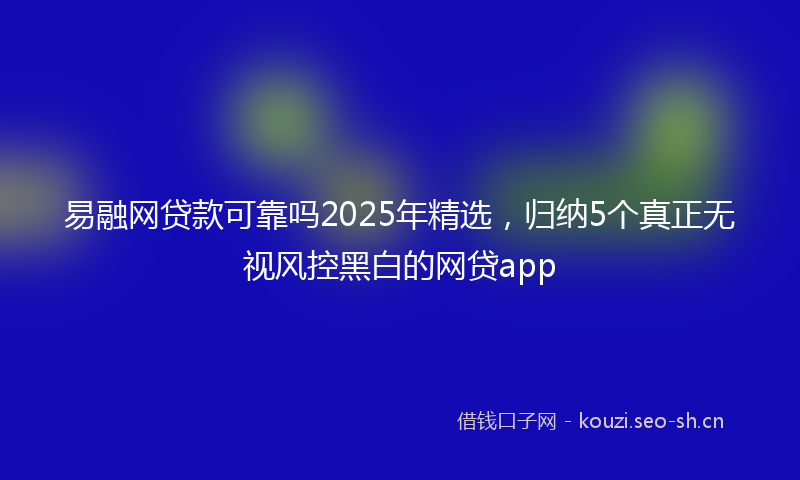易融网贷款可靠吗2025年精选，归纳5个真正无视风控黑白的网贷app