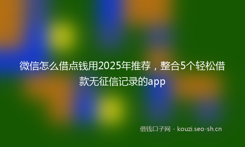 微信怎么借点钱用2025年推荐，整合5个轻松借款无征信记录的app