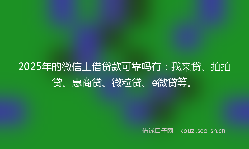 2025年的微信上借贷款可靠吗有：我来贷、拍拍贷、惠商贷、微粒贷、e微贷等。