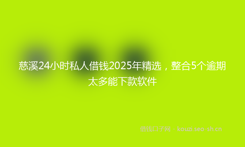 慈溪24小时私人借钱2025年精选，整合5个逾期太多能下款软件