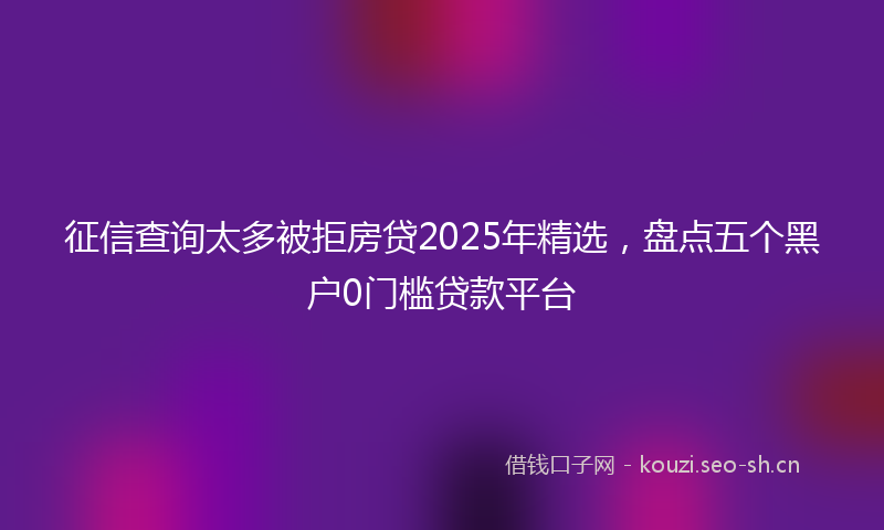 征信查询太多被拒房贷2025年精选，盘点五个黑户0门槛贷款平台
