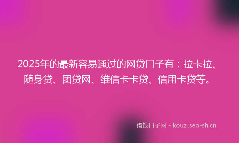 2025年的最新容易通过的网贷口子有：拉卡拉、随身贷、团贷网、维信卡卡贷、信用卡贷等。