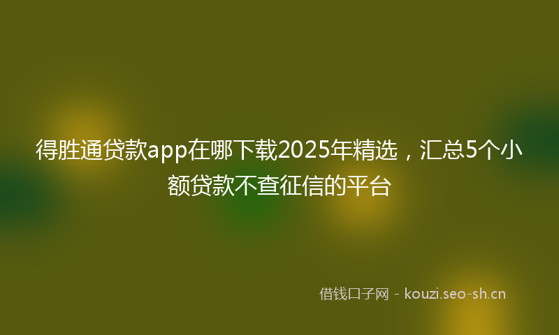 得胜通贷款app在哪下载2025年精选，汇总5个小额贷款不查征信的平台