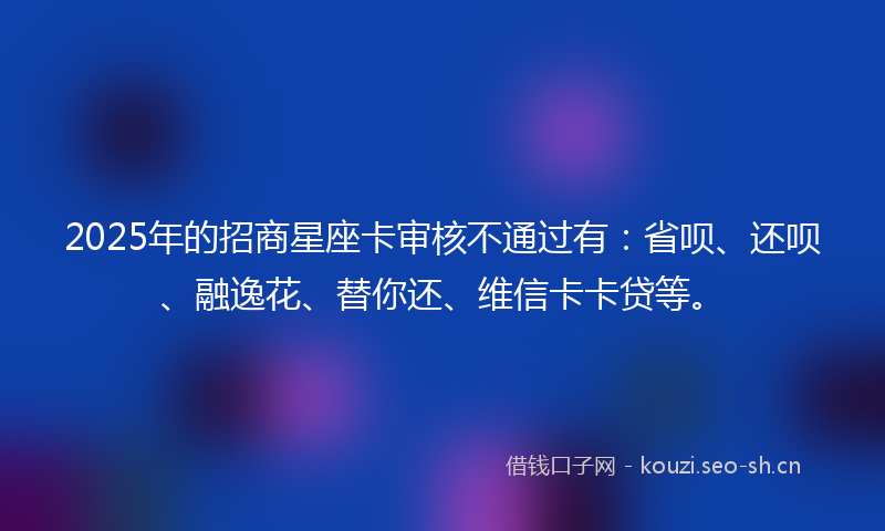 2025年的招商星座卡审核不通过有：省呗、还呗、融逸花、替你还、维信卡卡贷等。