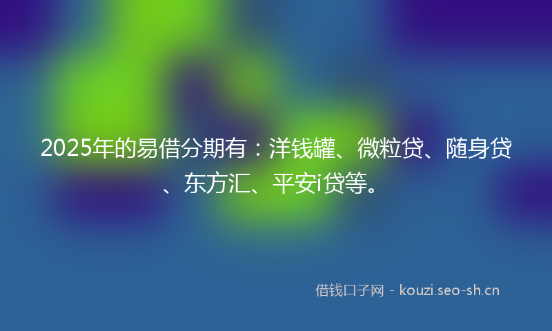 2025年的易借分期有：洋钱罐、微粒贷、随身贷、东方汇、平安i贷等。