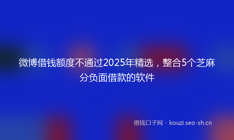微博借钱额度不通过2025年精选，整合5个芝麻分负面借款的软件