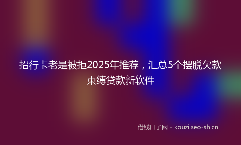 招行卡老是被拒2025年推荐，汇总5个摆脱欠款束缚贷款新软件