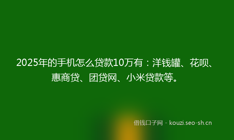 2025年的手机怎么贷款10万有：洋钱罐、花呗、惠商贷、团贷网、小米贷款等。