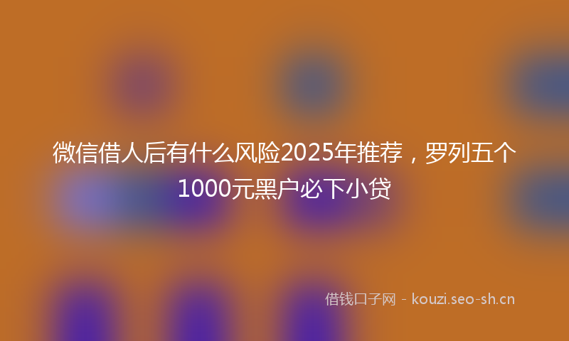 微信借人后有什么风险2025年推荐，罗列五个1000元黑户必下小贷
