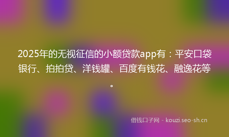 2025年的无视征信的小额贷款app有：平安口袋银行、拍拍贷、洋钱罐、百度有钱花、融逸花等。