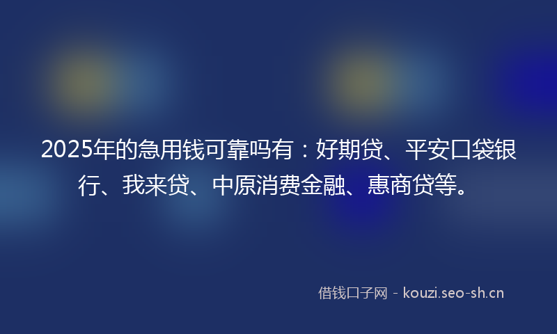 2025年的急用钱可靠吗有：好期贷、平安口袋银行、我来贷、中原消费金融、惠商贷等。