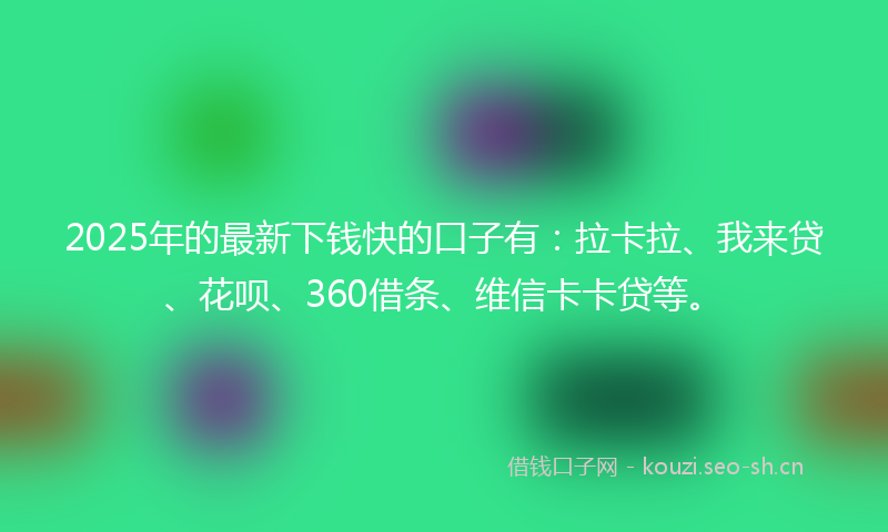 2025年的最新下钱快的口子有：拉卡拉、我来贷、花呗、360借条、维信卡卡贷等。