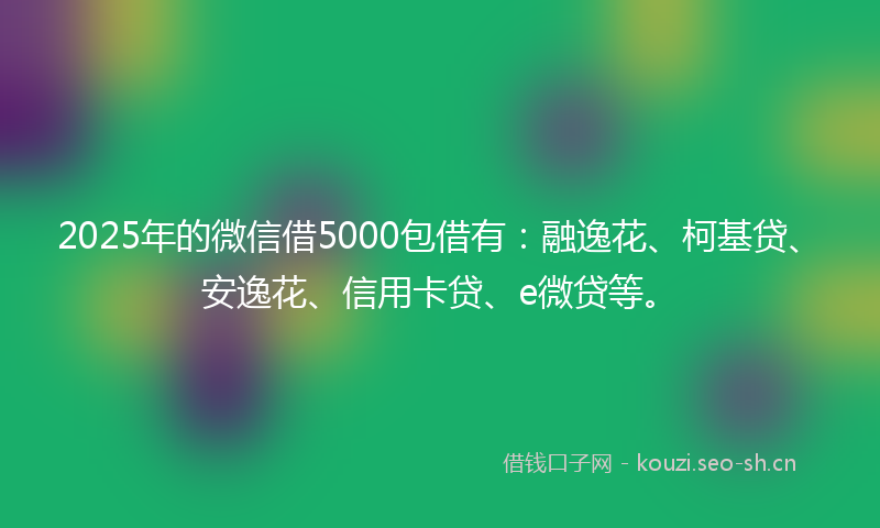 2025年的微信借5000包借有:融逸花、柯基贷、安逸花、信用卡贷、e微贷等。