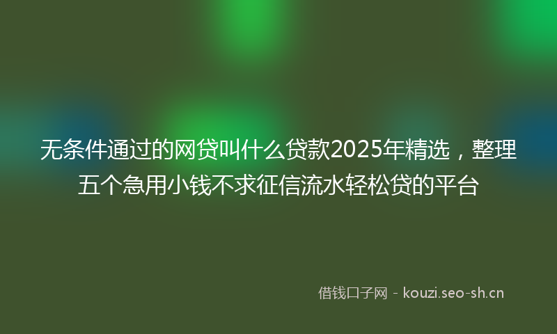 无条件通过的网贷叫什么贷款2025年精选，整理五个急用小钱不求征信流水轻松贷的平台