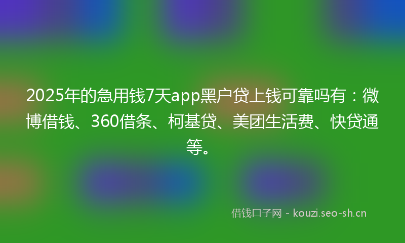 2025年的急用钱7天app黑户贷上钱可靠吗有：微博借钱、360借条、柯基贷、美团生活费、快贷通等。