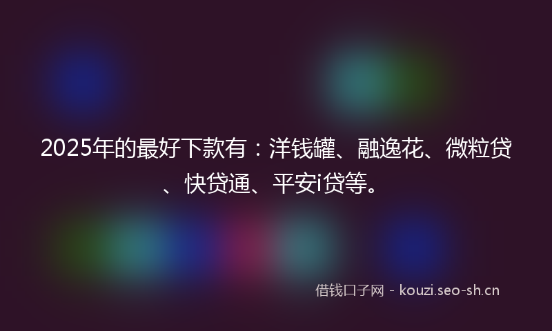 2025年的最好下款有:洋钱罐、融逸花、微粒贷、快贷通、平安i贷等。