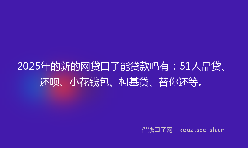 2025年的新的网贷口子能贷款吗有：51人品贷、还呗、小花钱包、柯基贷、替你还等。