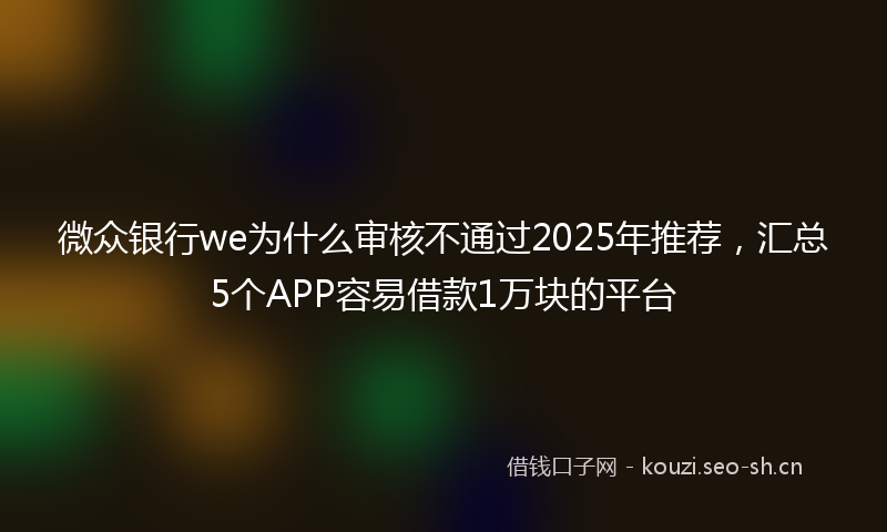 微众银行we为什么审核不通过2025年推荐，汇总5个APP容易借款1万块的平台