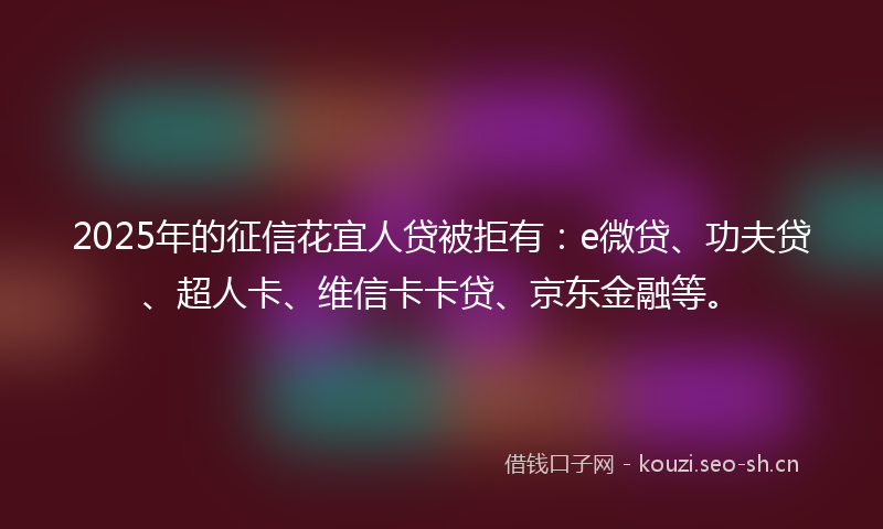 2025年的征信花宜人贷被拒有：e微贷、功夫贷、超人卡、维信卡卡贷、京东金融等。
