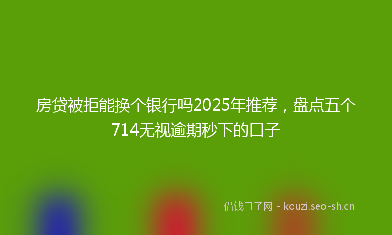 房贷被拒能换个银行吗2025年推荐，盘点五个714无视逾期秒下的口子