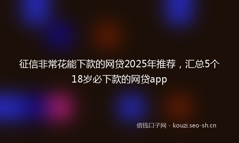 征信非常花能下款的网贷2025年推荐，汇总5个18岁必下款的网贷app